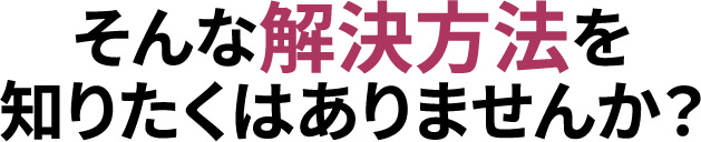 そんな解決方法を知りたくはありませんか？