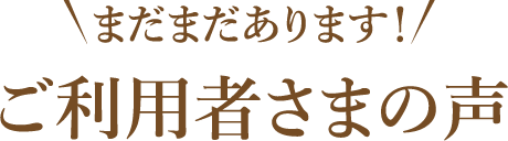 【まだまだあります！】ご利用者さまの声